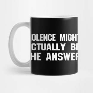 VIOLENCE MIGHT ACTUALLY BE THE ANSWER Mug